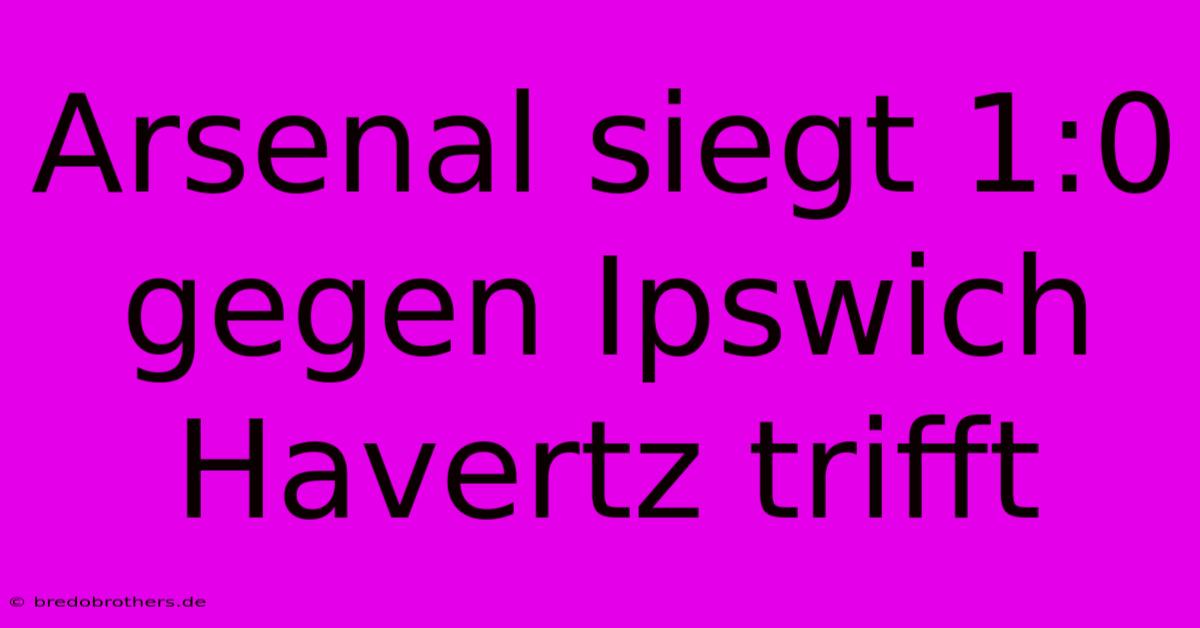 Arsenal Siegt 1:0 Gegen Ipswich Havertz Trifft