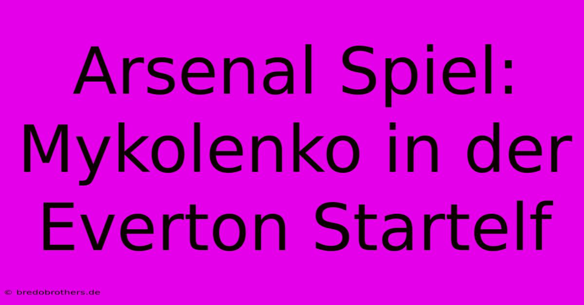 Arsenal Spiel: Mykolenko In Der Everton Startelf