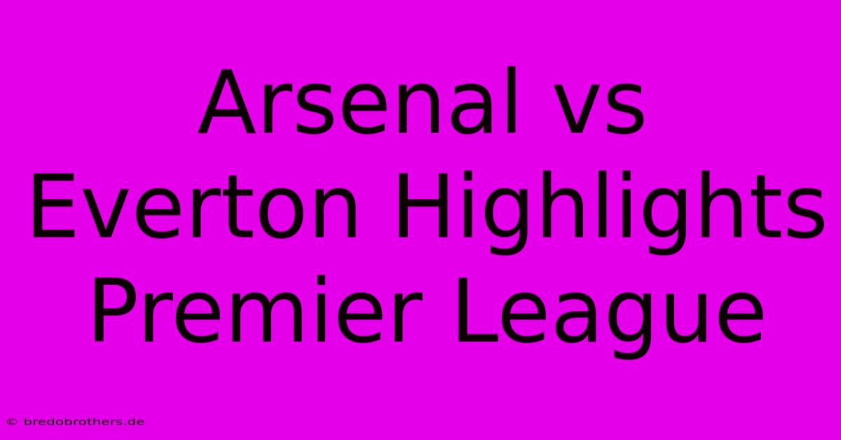 Arsenal Vs Everton Highlights Premier League