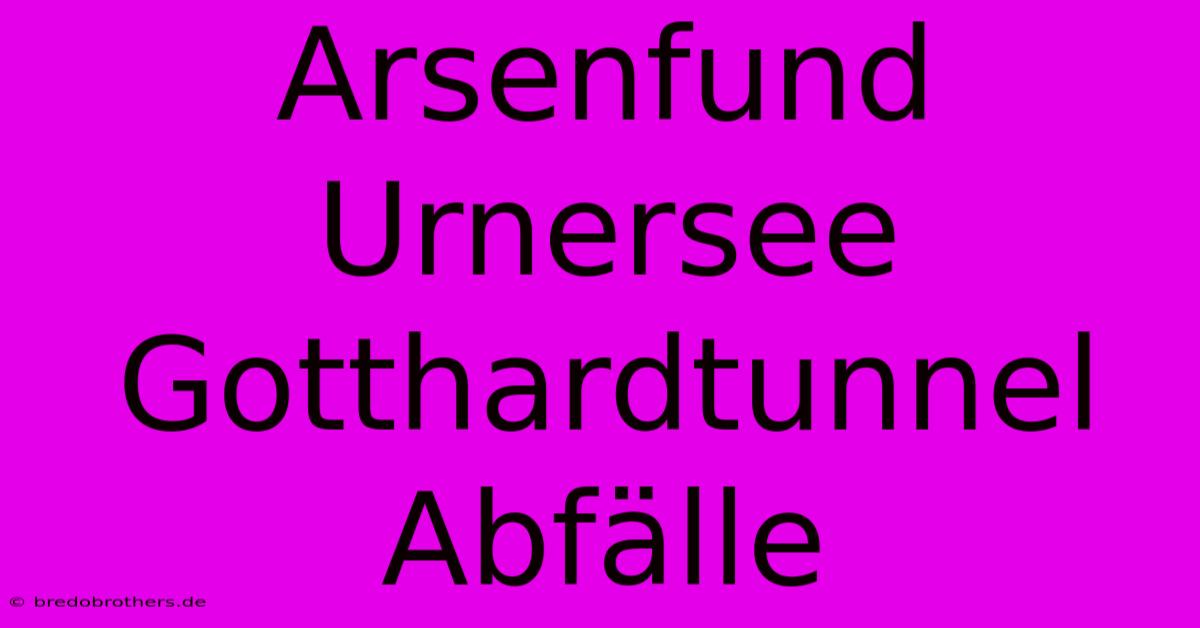 Arsenfund Urnersee Gotthardtunnel Abfälle