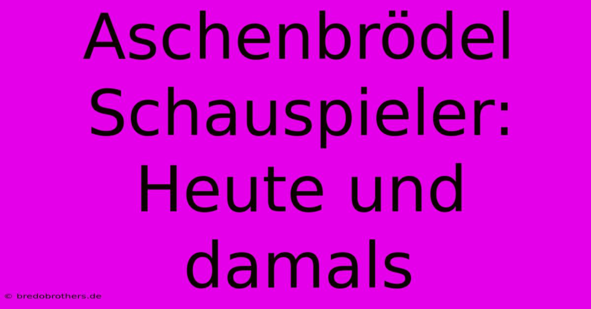 Aschenbrödel Schauspieler: Heute Und Damals