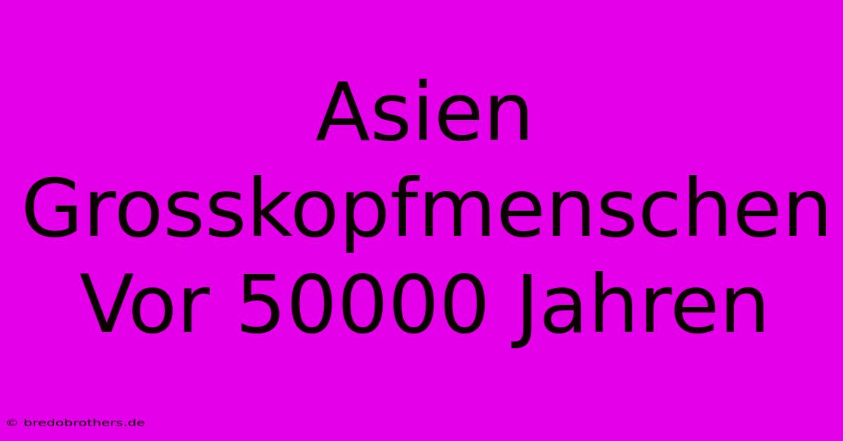 Asien Grosskopfmenschen Vor 50000 Jahren