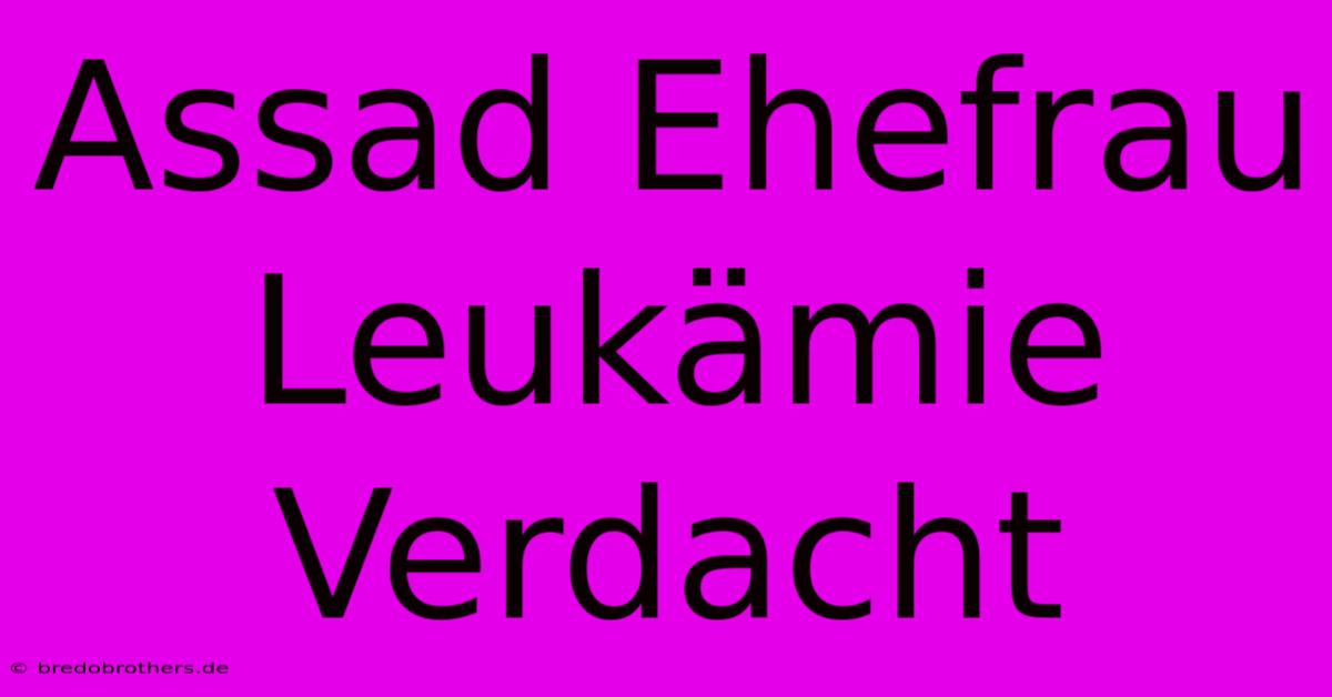 Assad Ehefrau Leukämie Verdacht