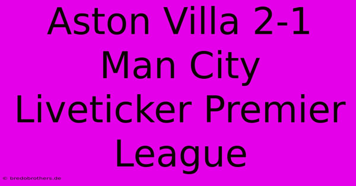 Aston Villa 2-1 Man City Liveticker Premier League