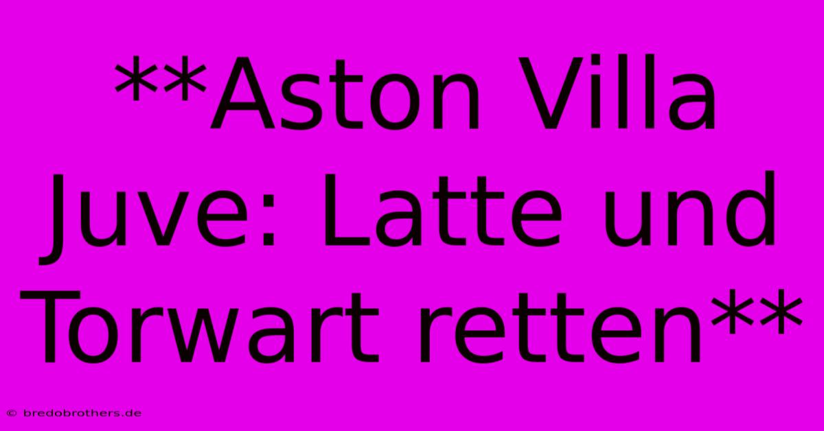 **Aston Villa Juve: Latte Und Torwart Retten**