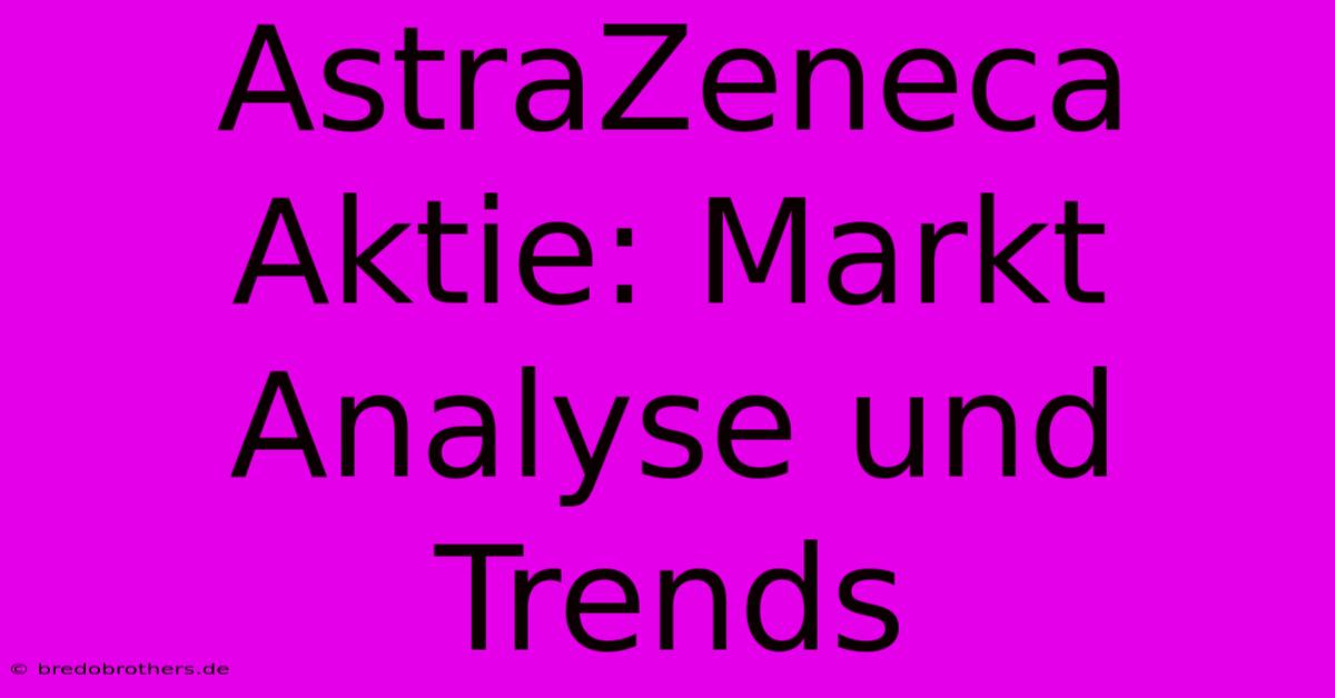 AstraZeneca Aktie: Markt Analyse Und Trends