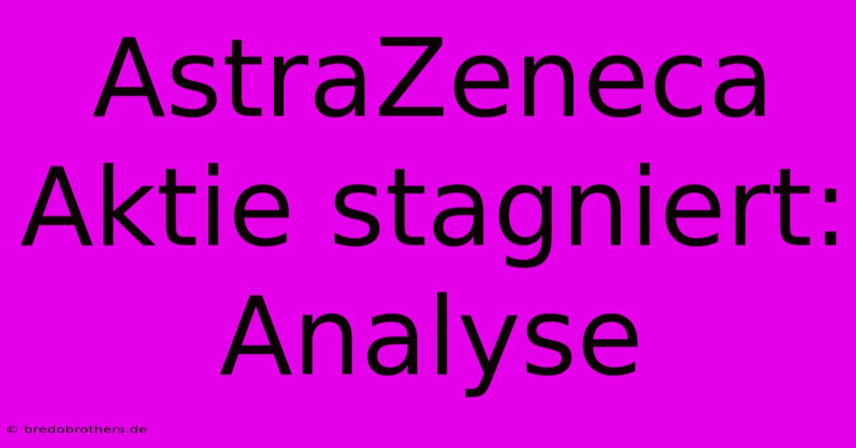 AstraZeneca Aktie Stagniert: Analyse