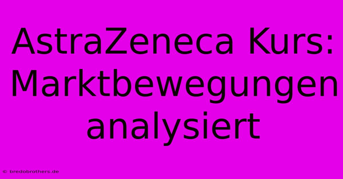 AstraZeneca Kurs: Marktbewegungen Analysiert