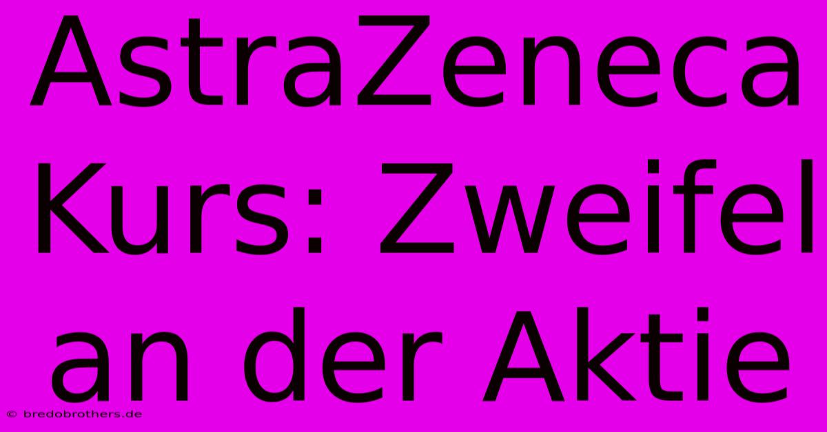 AstraZeneca Kurs: Zweifel An Der Aktie