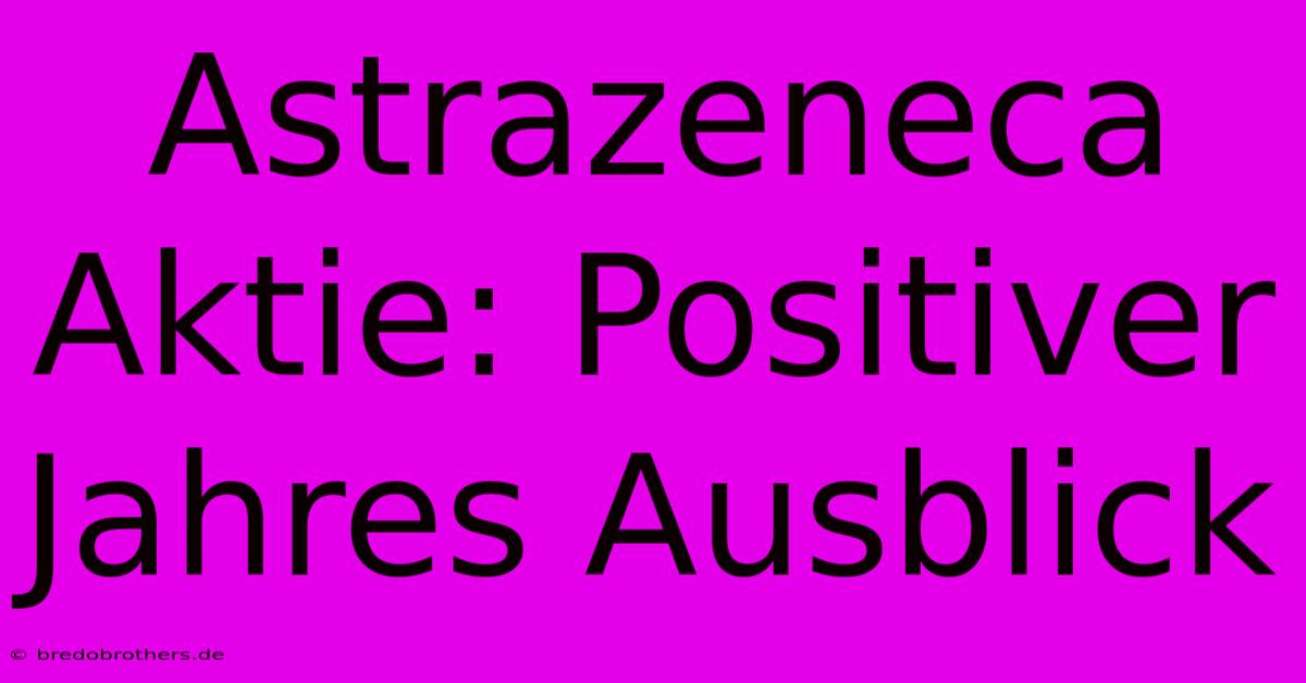 Astrazeneca Aktie: Positiver Jahres Ausblick