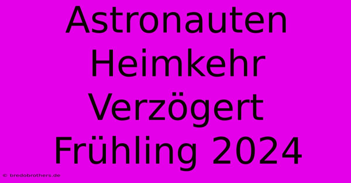 Astronauten Heimkehr Verzögert  Frühling 2024