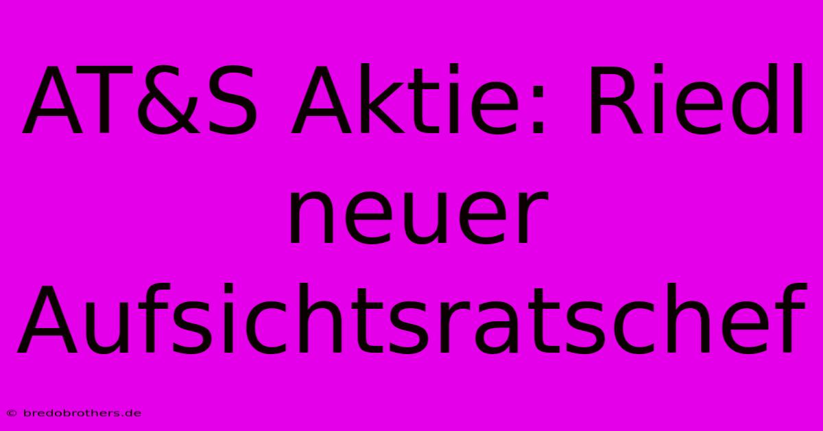 AT&S Aktie: Riedl Neuer Aufsichtsratschef