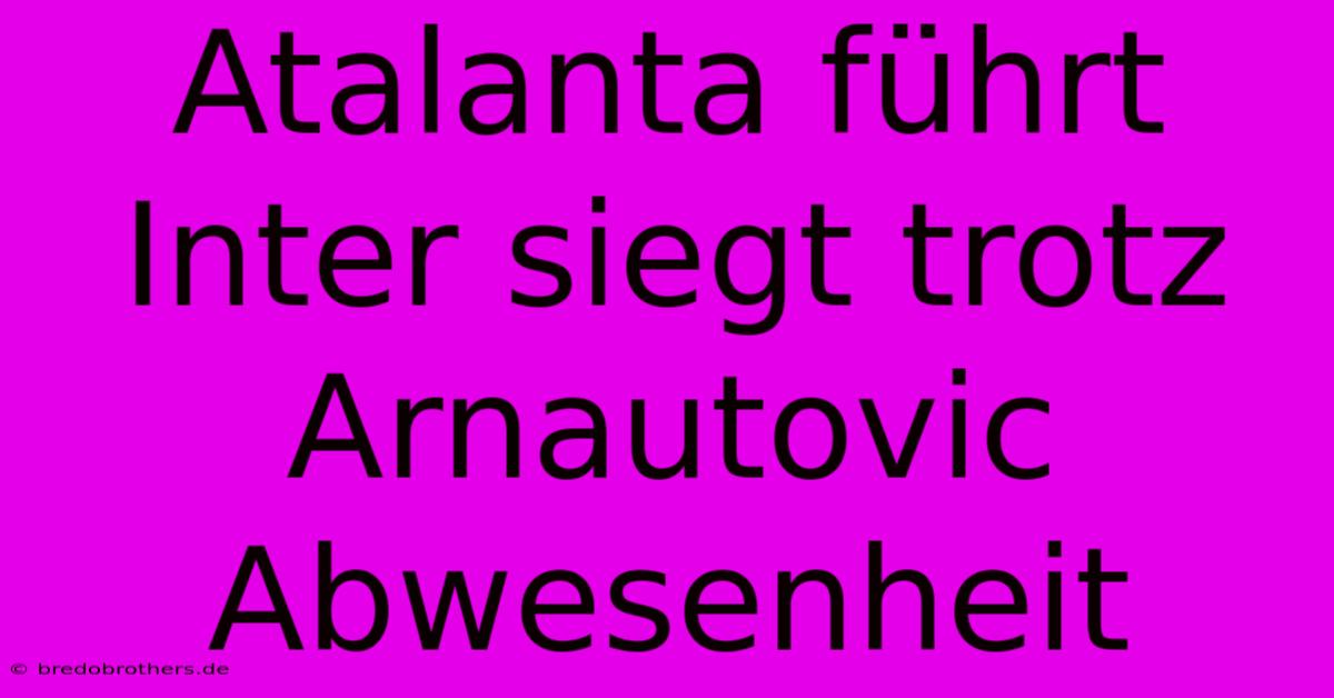 Atalanta Führt Inter Siegt Trotz Arnautovic Abwesenheit