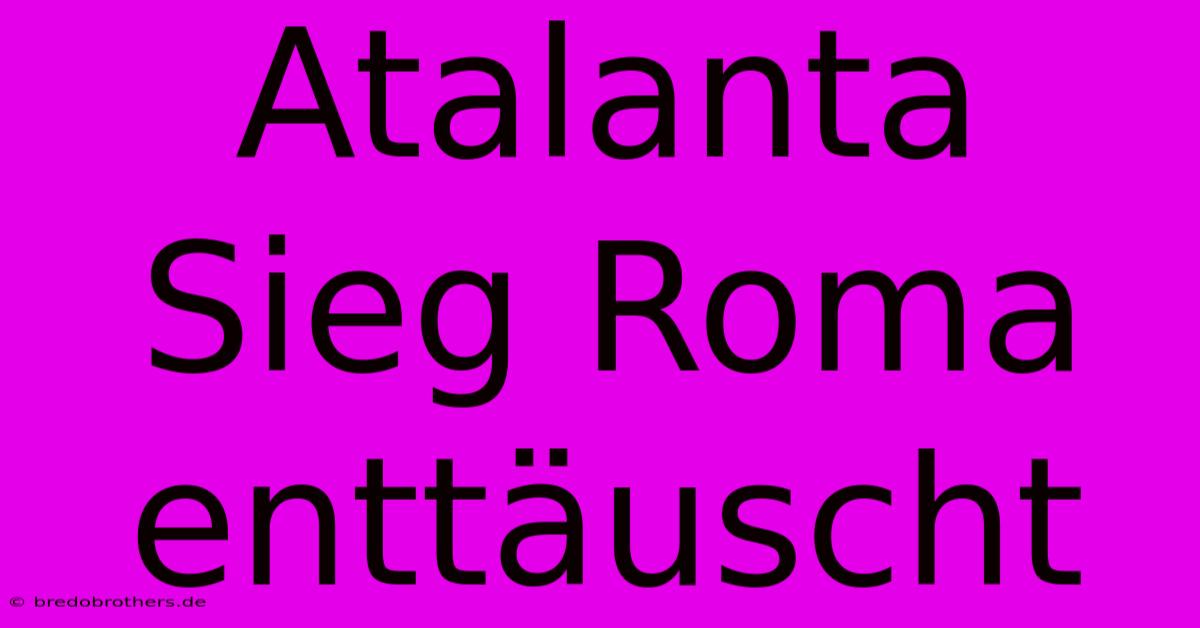 Atalanta Sieg Roma Enttäuscht