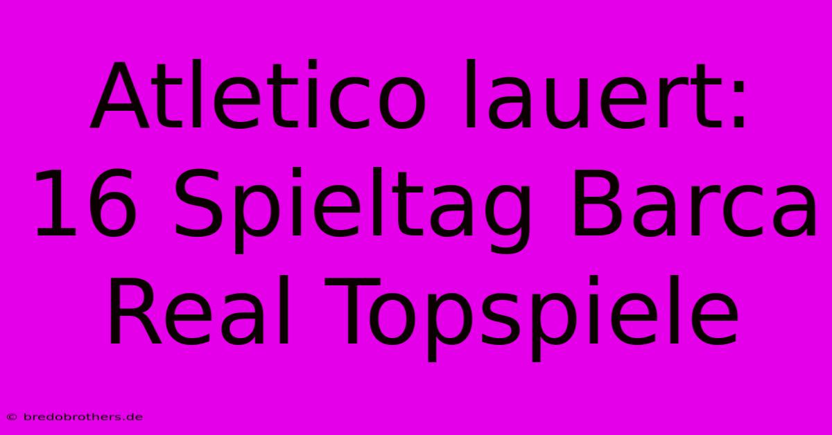 Atletico Lauert: 16 Spieltag Barca Real Topspiele