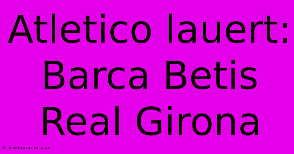 Atletico Lauert: Barca Betis Real Girona