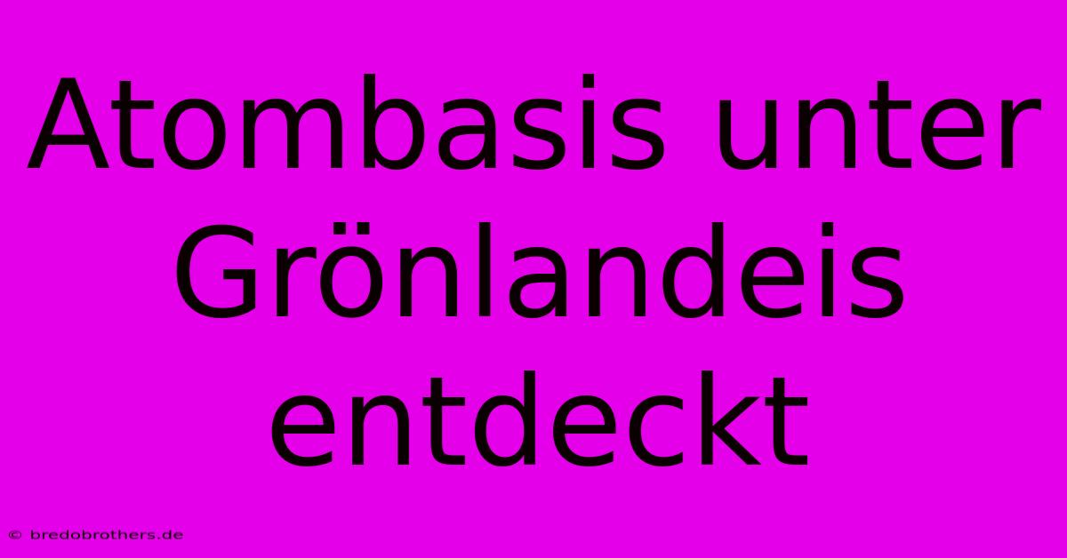 Atombasis Unter Grönlandeis Entdeckt