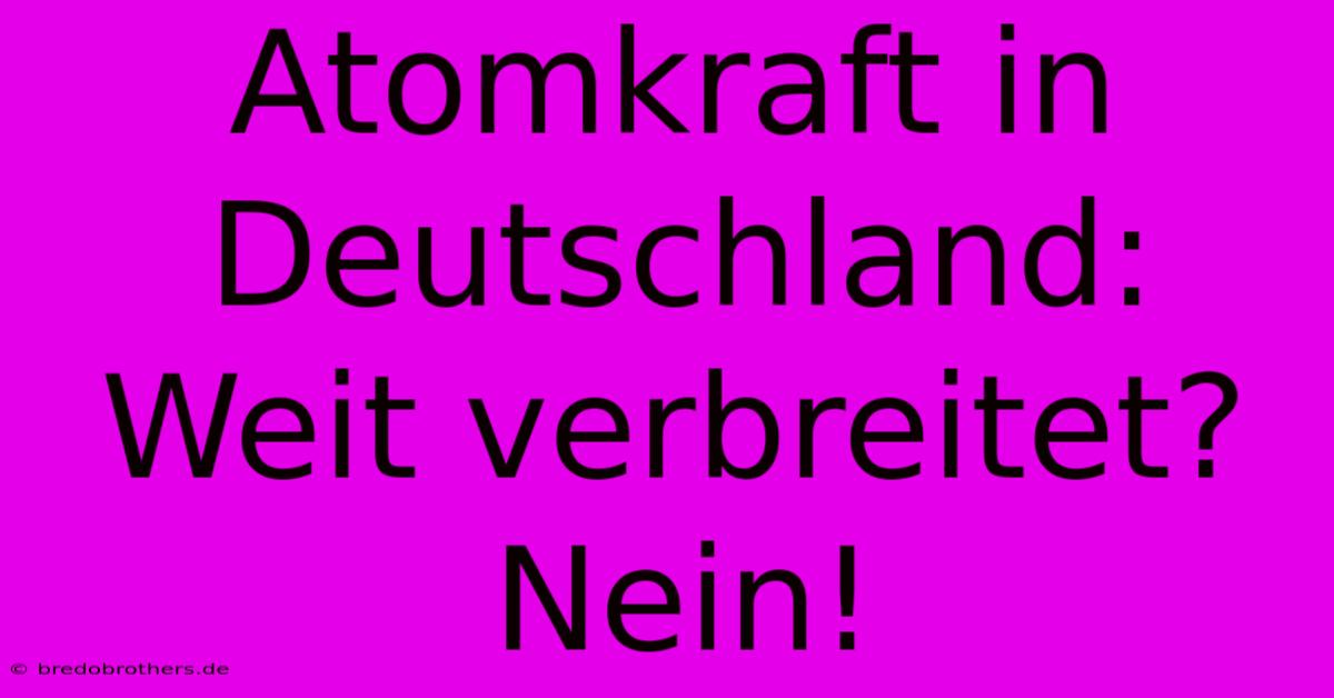 Atomkraft In Deutschland: Weit Verbreitet? Nein!