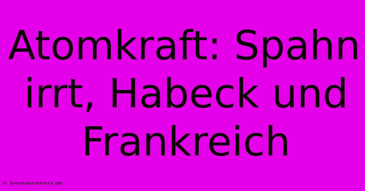 Atomkraft: Spahn Irrt, Habeck Und Frankreich