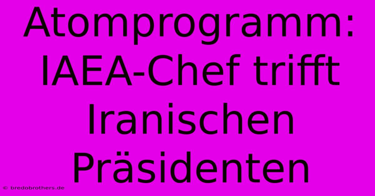 Atomprogramm: IAEA-Chef Trifft Iranischen Präsidenten