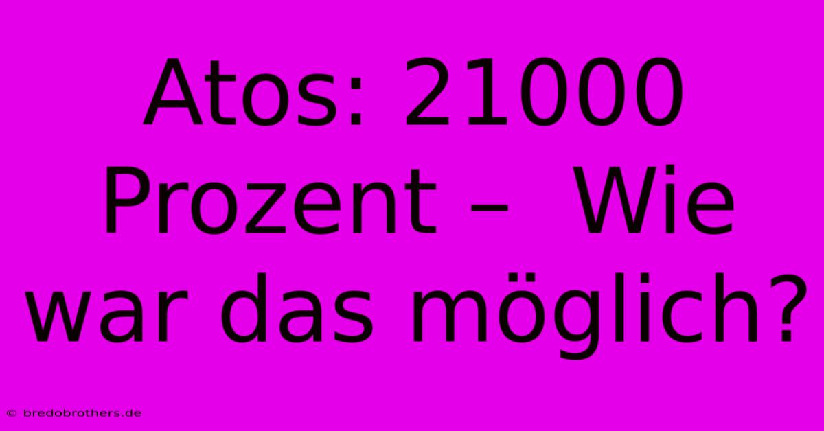 Atos: 21000 Prozent –  Wie War Das Möglich?