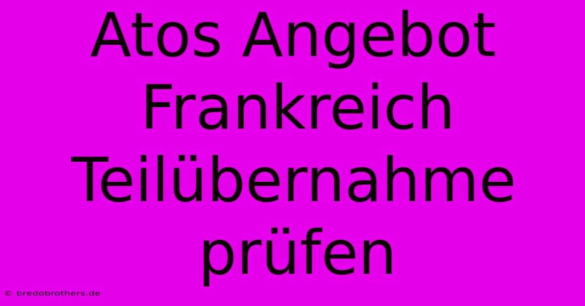 Atos Angebot Frankreich Teilübernahme Prüfen