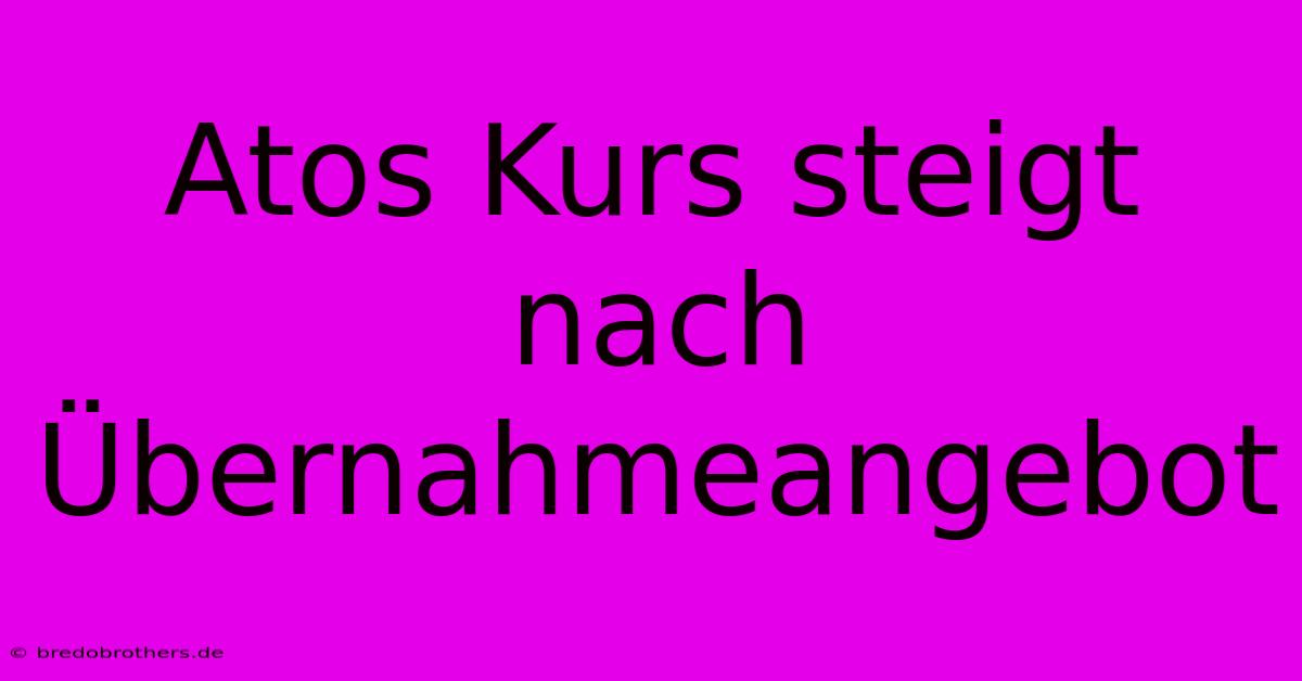 Atos Kurs Steigt Nach Übernahmeangebot