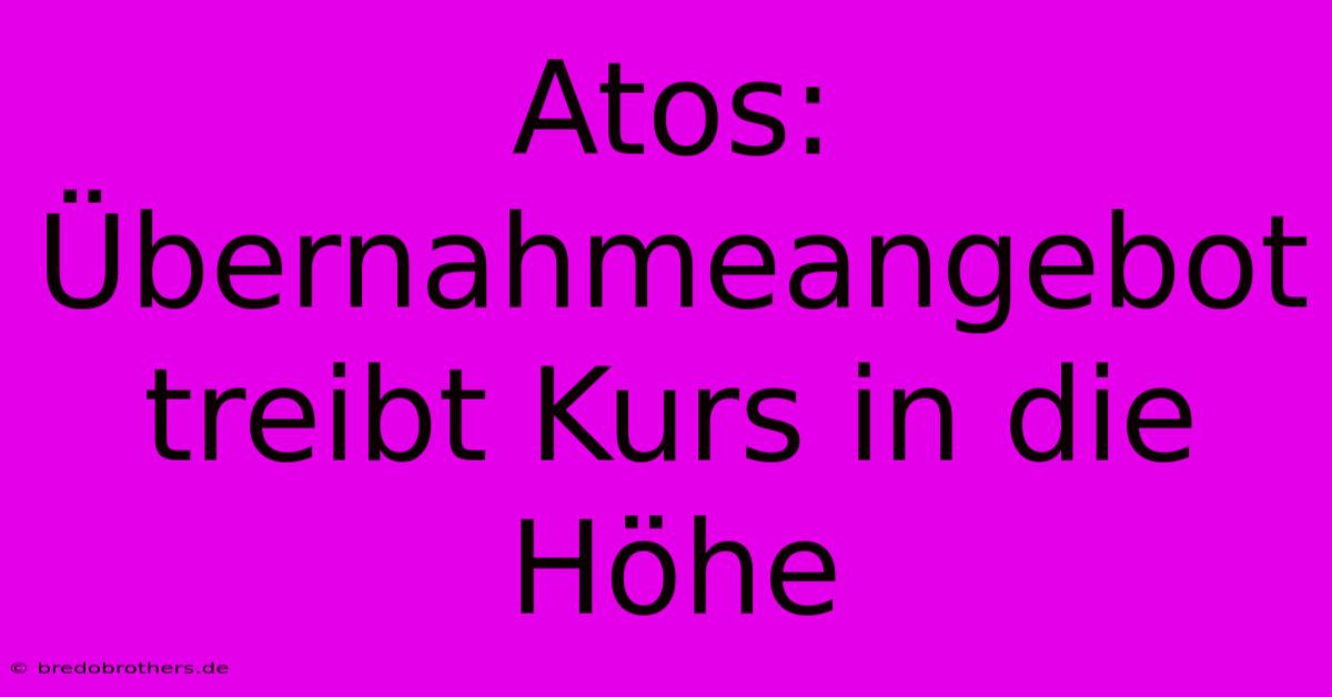 Atos: Übernahmeangebot Treibt Kurs In Die Höhe