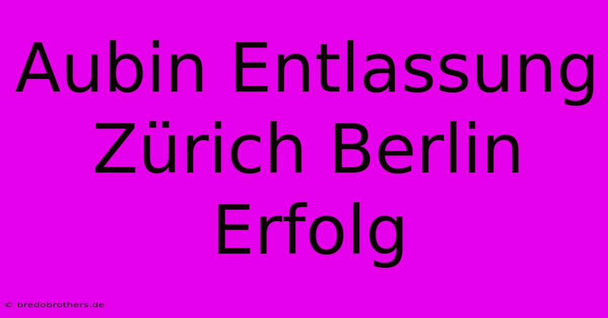 Aubin Entlassung Zürich Berlin Erfolg