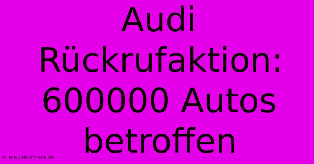 Audi Rückrufaktion: 600000 Autos Betroffen