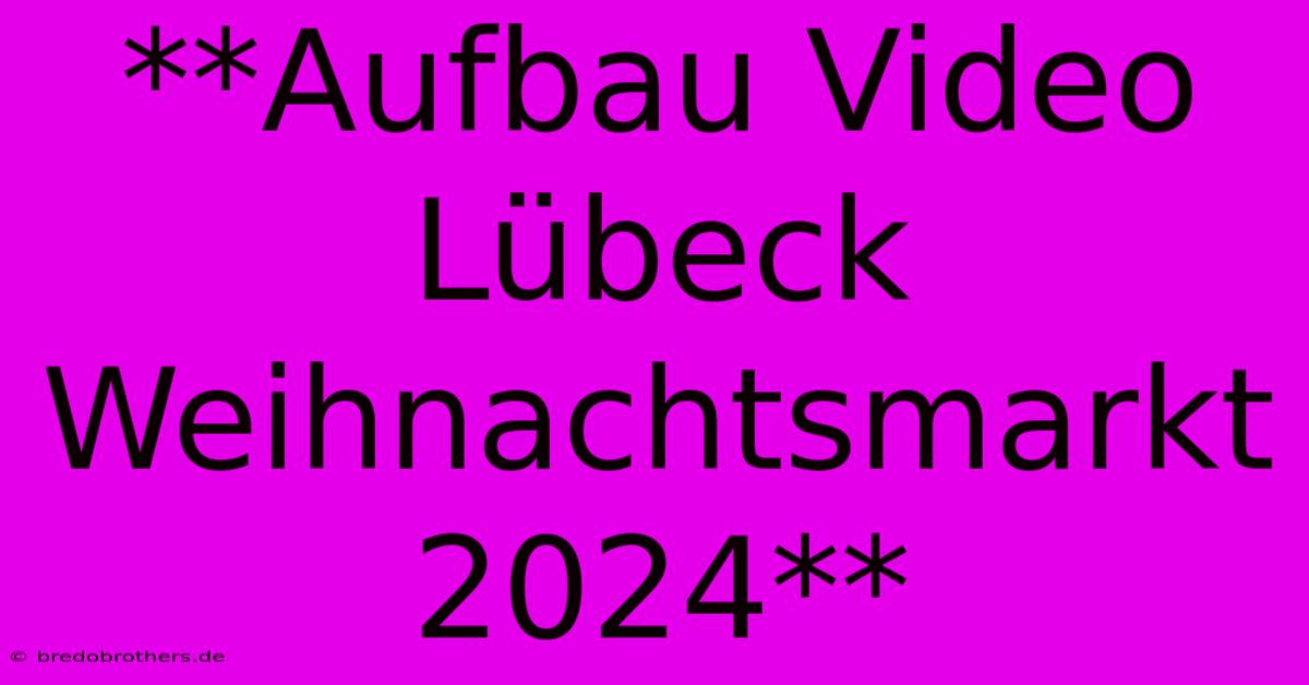 **Aufbau Video Lübeck Weihnachtsmarkt 2024**