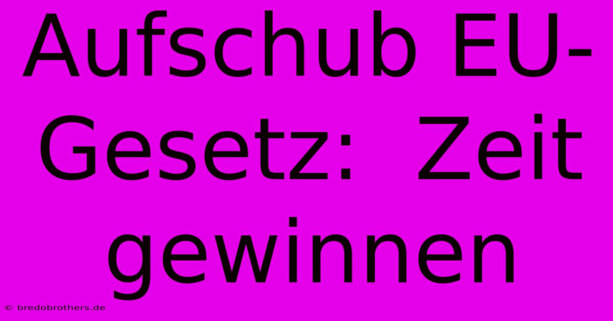 Aufschub EU-Gesetz:  Zeit Gewinnen