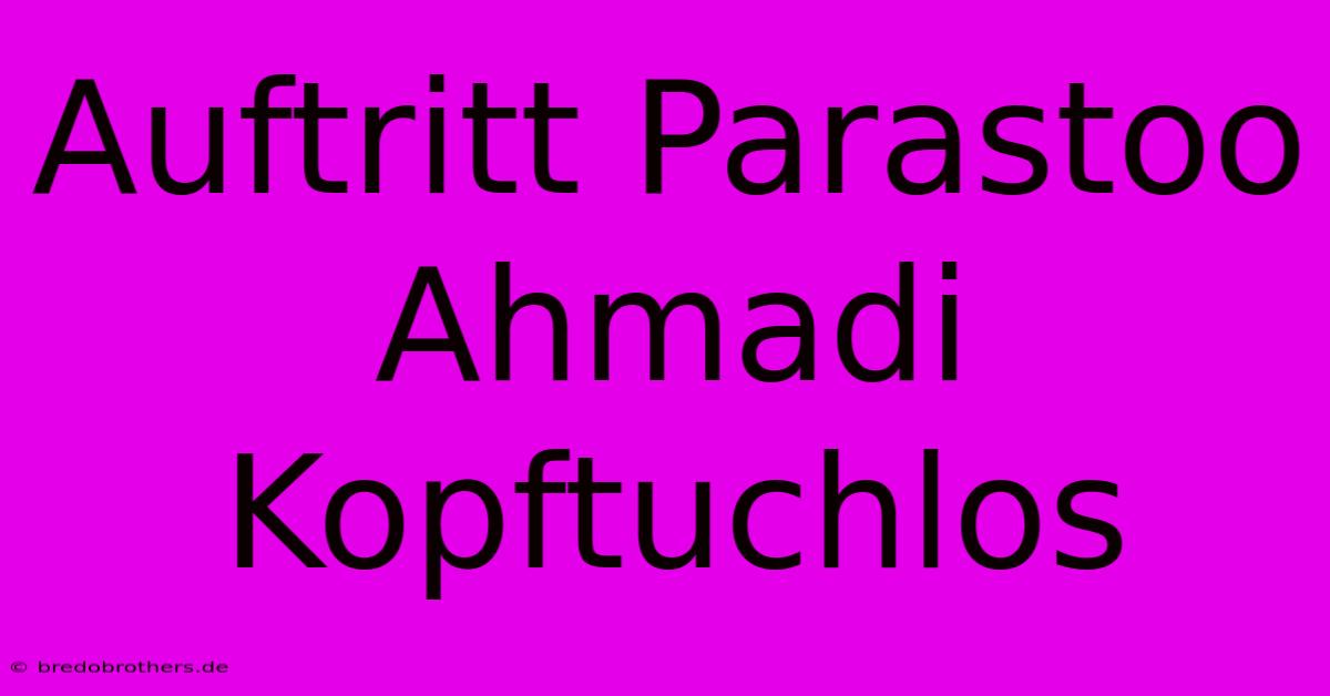 Auftritt Parastoo Ahmadi Kopftuchlos