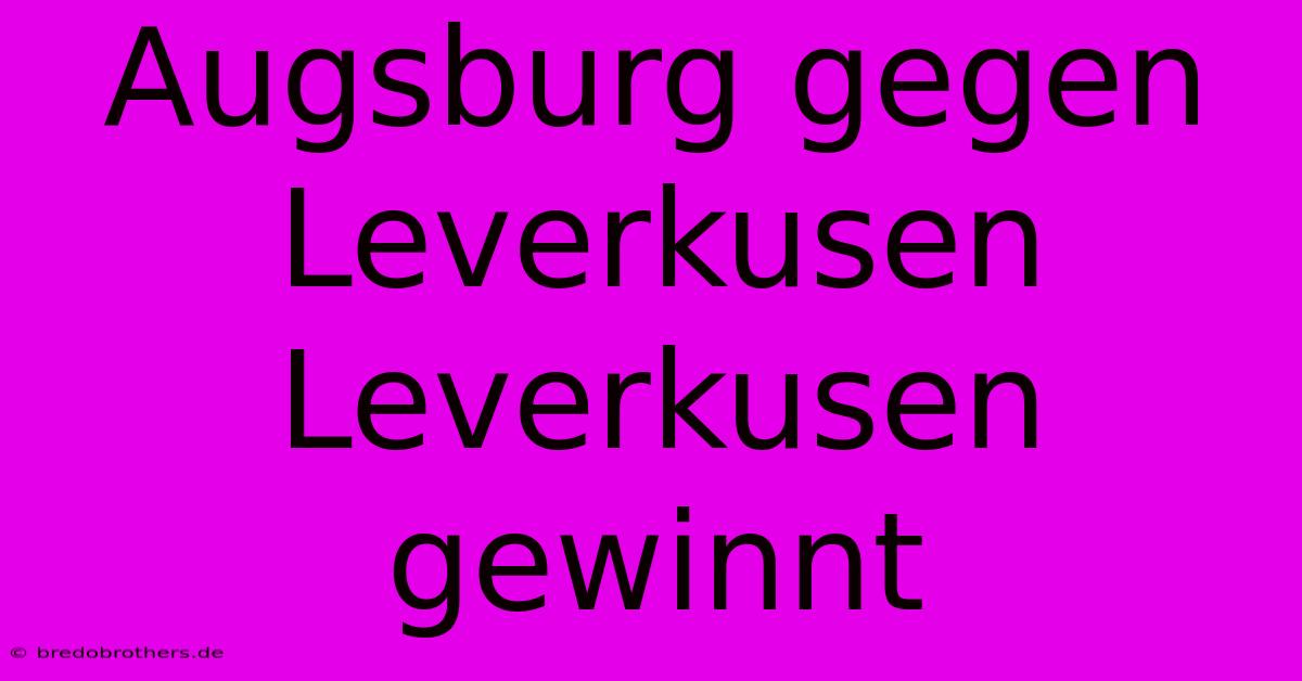 Augsburg Gegen Leverkusen Leverkusen Gewinnt