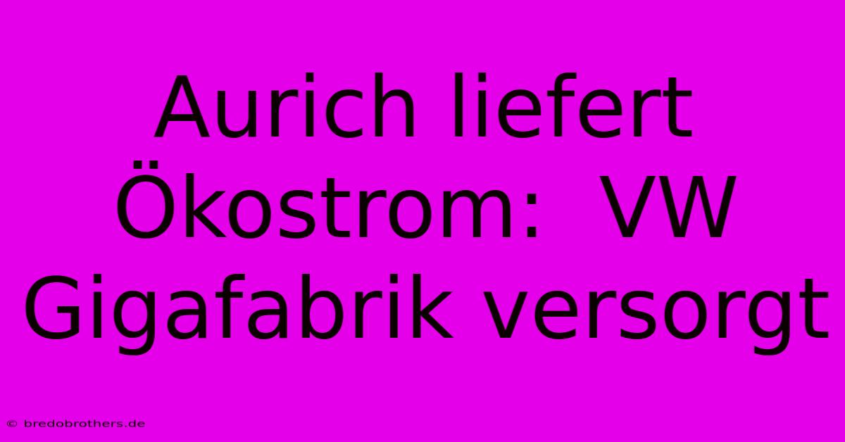 Aurich Liefert Ökostrom:  VW Gigafabrik Versorgt