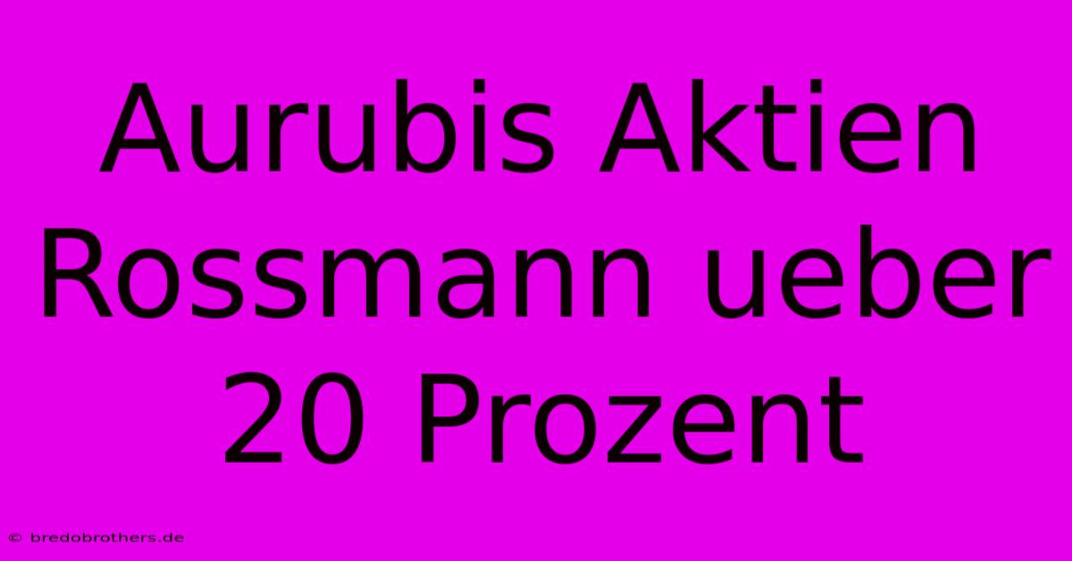 Aurubis Aktien Rossmann Ueber 20 Prozent