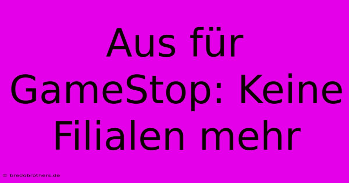 Aus Für GameStop: Keine Filialen Mehr