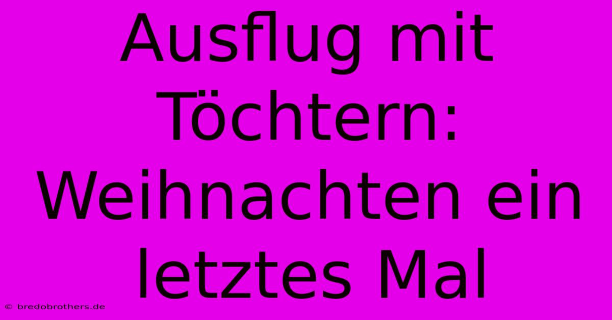 Ausflug Mit Töchtern: Weihnachten Ein Letztes Mal