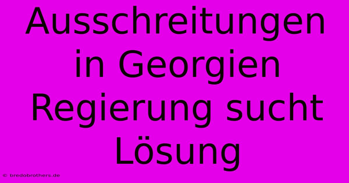 Ausschreitungen In Georgien Regierung Sucht Lösung