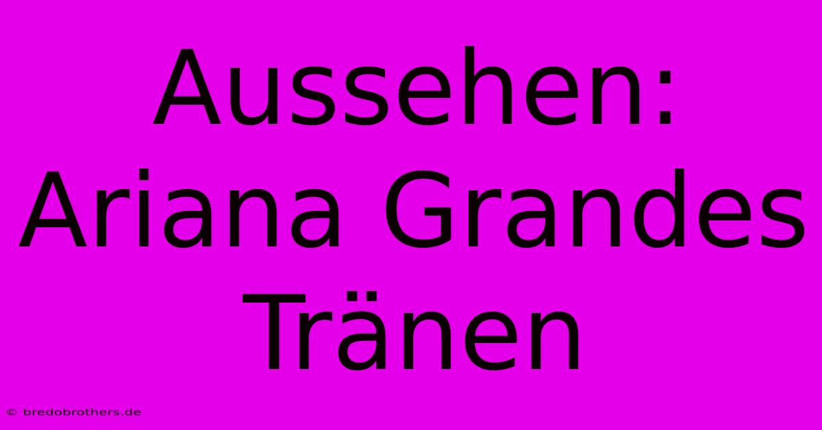 Aussehen: Ariana Grandes Tränen