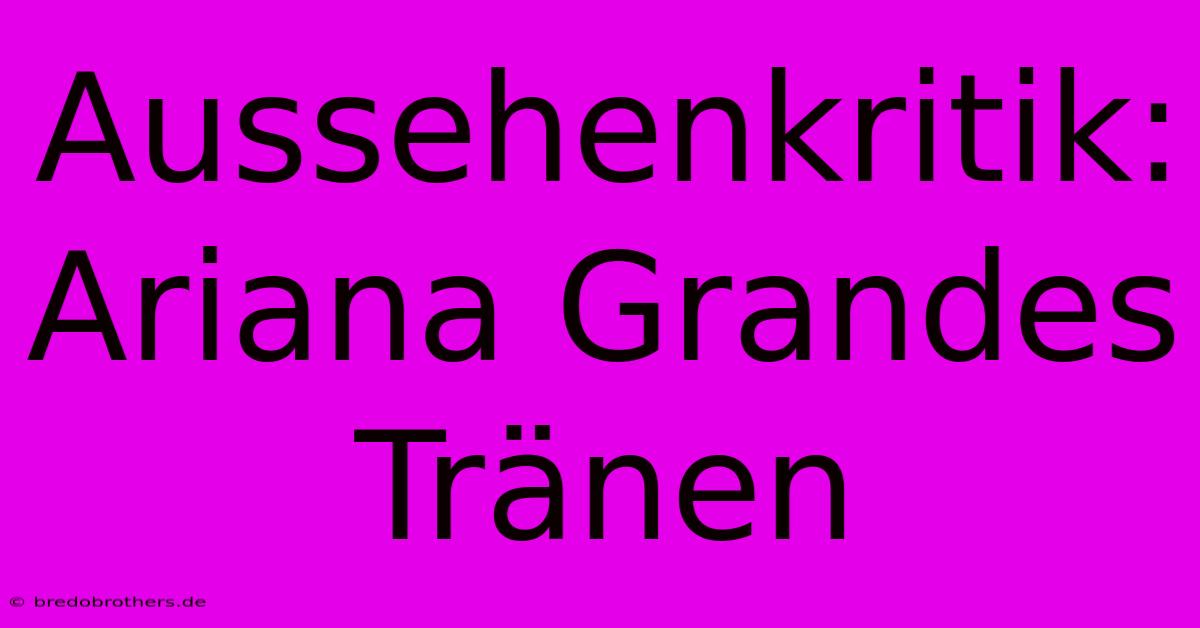 Aussehenkritik: Ariana Grandes Tränen