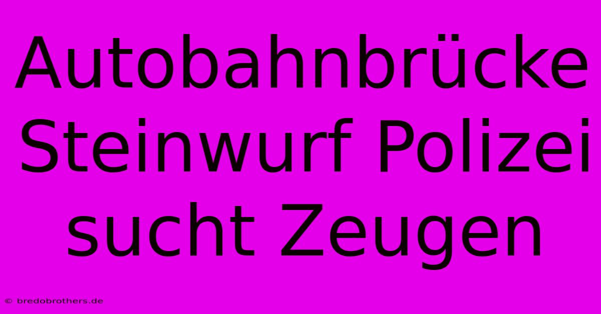 Autobahnbrücke Steinwurf Polizei Sucht Zeugen