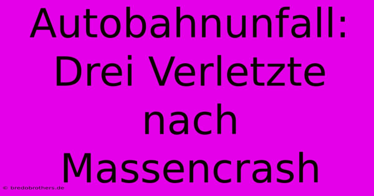 Autobahnunfall: Drei Verletzte Nach Massencrash