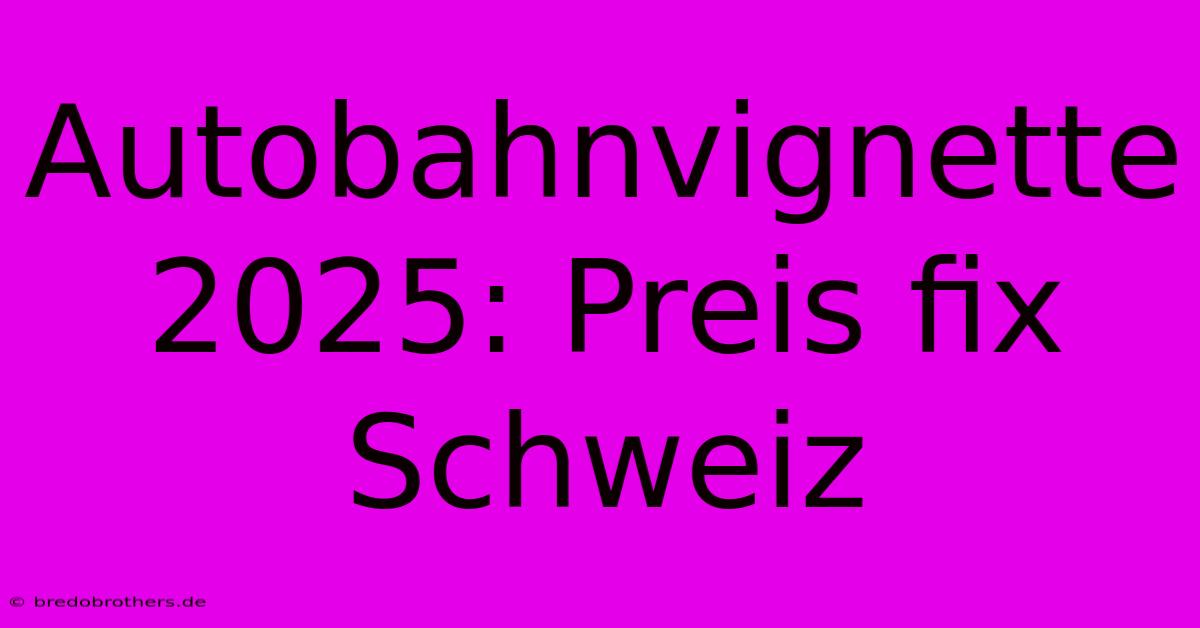 Autobahnvignette 2025: Preis Fix Schweiz