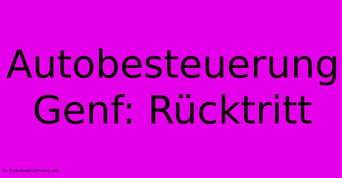 Autobesteuerung Genf: Rücktritt