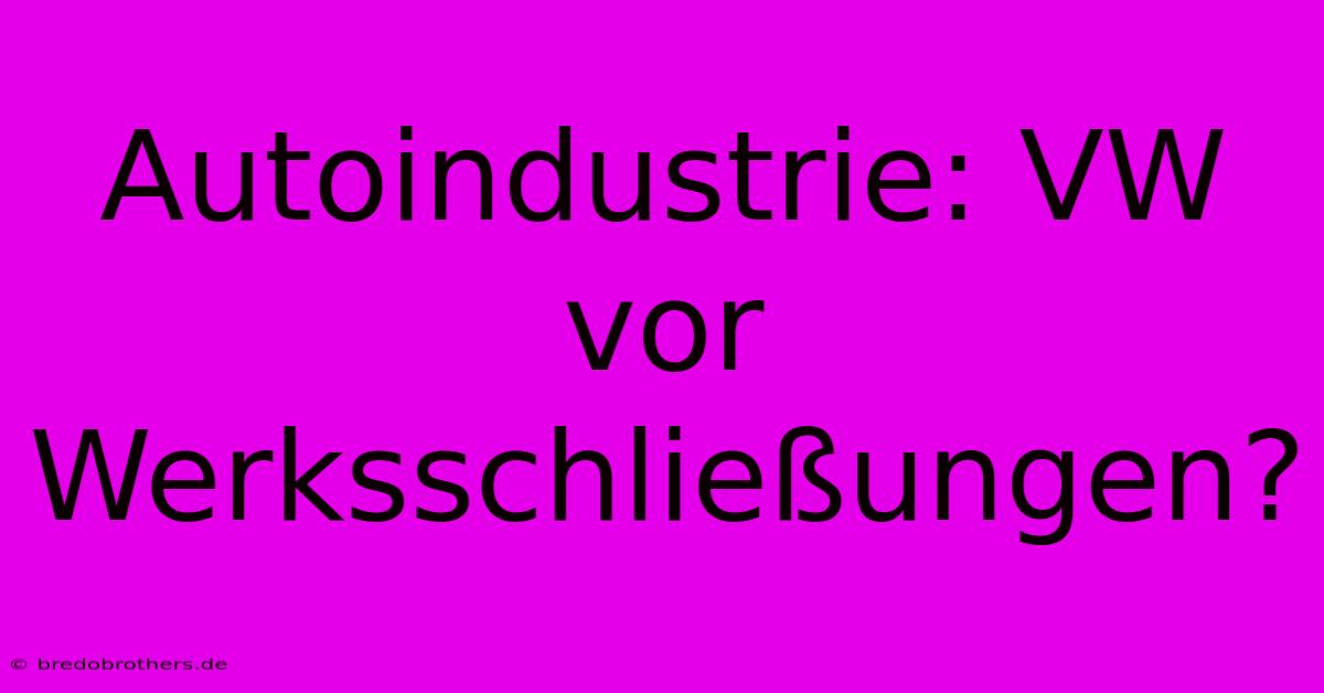 Autoindustrie: VW Vor Werksschließungen?