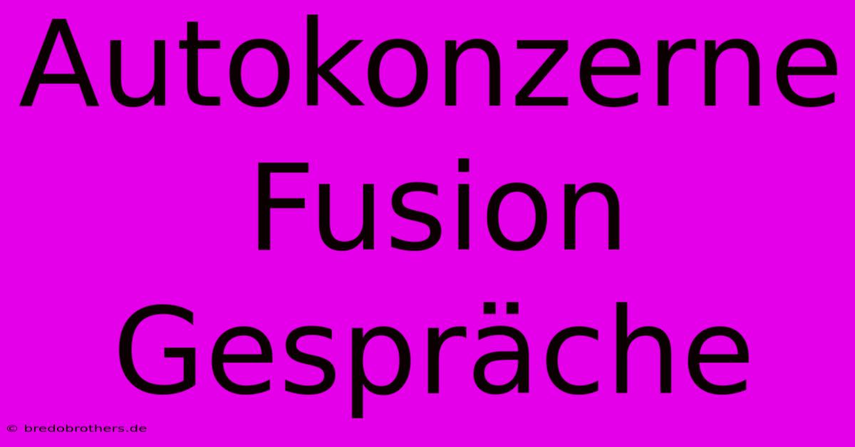 Autokonzerne Fusion Gespräche