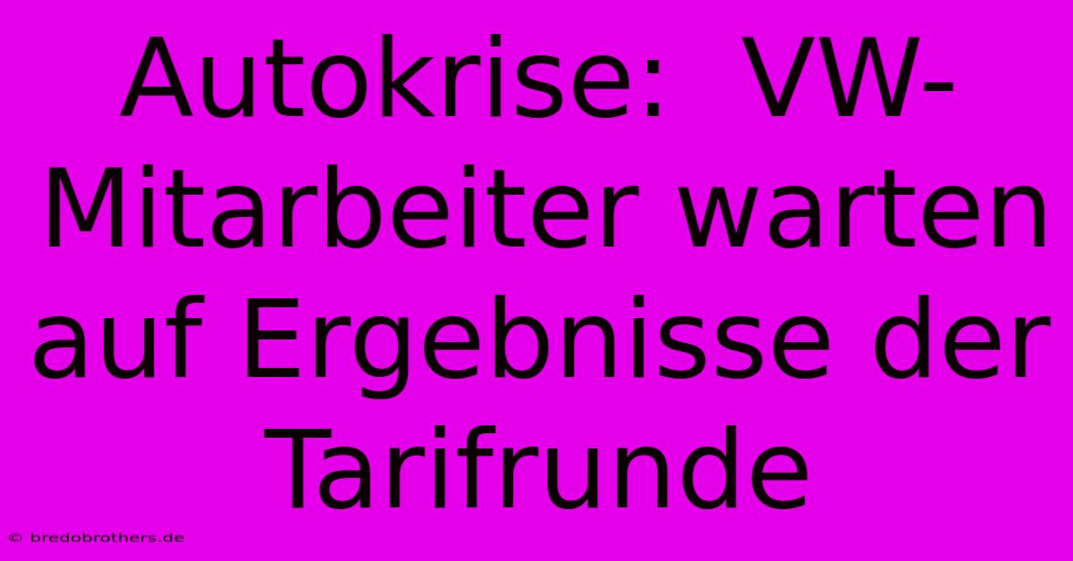 Autokrise:  VW-Mitarbeiter Warten Auf Ergebnisse Der Tarifrunde