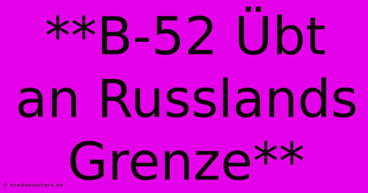 **B-52 Übt An Russlands Grenze**