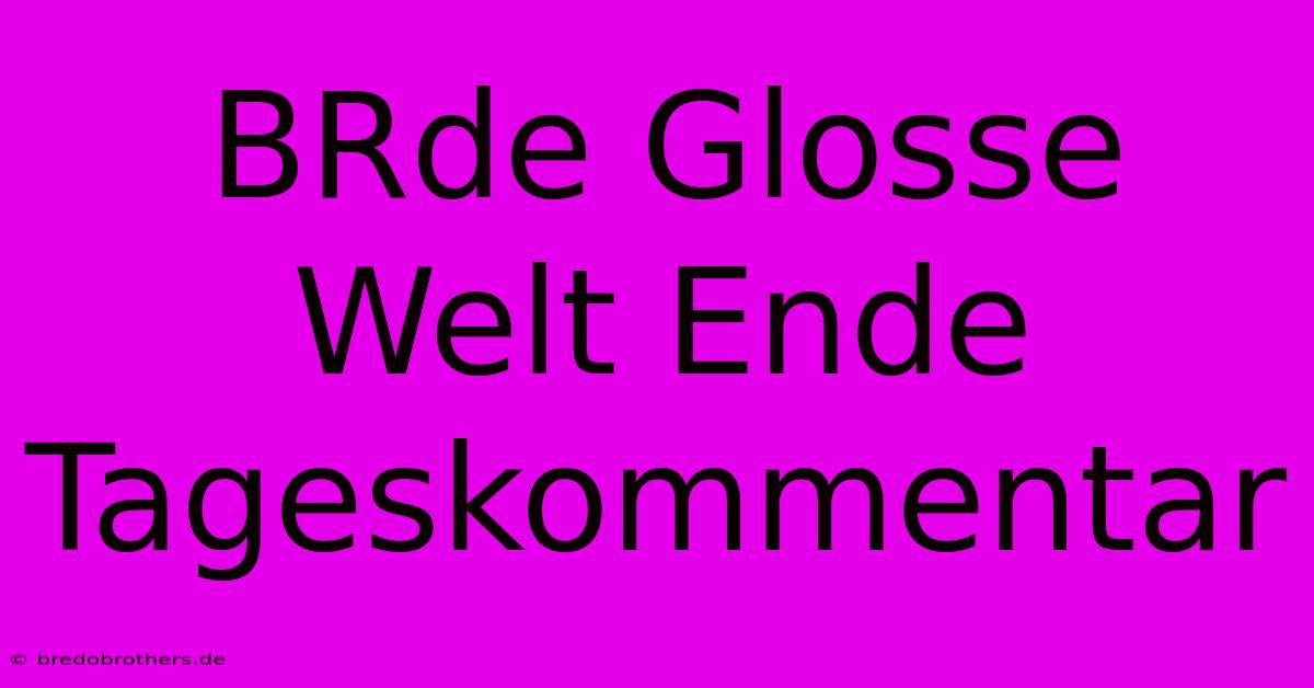 BRde Glosse Welt Ende Tageskommentar